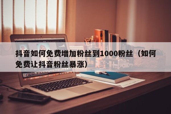 抖音如何免费增加粉丝到1000粉丝（如何免费让抖音粉丝暴涨） 第1张