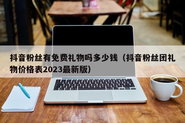 抖音粉丝有免费礼物吗多少钱（抖音粉丝团礼物价格表2023最新版） 第1张