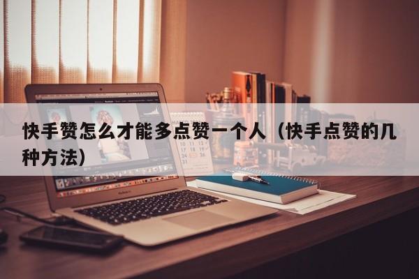 快手赞怎么才能多点赞一个人（快手点赞的几种方法） 第1张