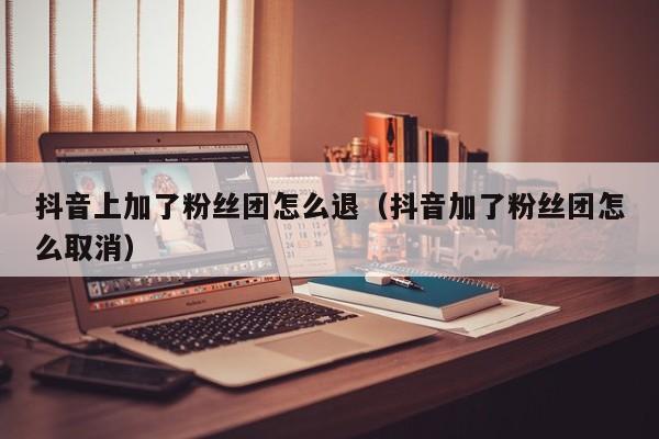 抖音上加了粉丝团怎么退(抖音加了粉丝团怎么取消) 第1张 抖音上加了粉丝团怎么退(抖音加了粉丝团怎么取消) 第1张