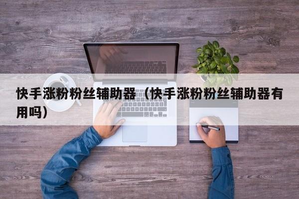 快手涨粉粉丝辅助器(快手涨粉粉丝辅助器有用吗) 第1张 快手涨粉粉丝辅助器(快手涨粉粉丝辅助器有用吗) 第1张