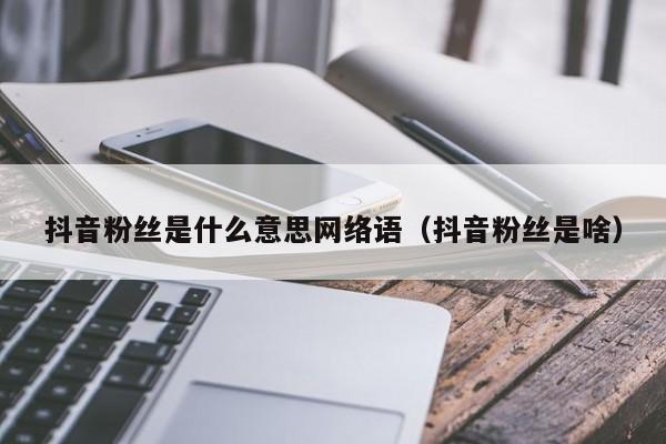 抖音粉丝是什么意思网络语（抖音粉丝是啥） 第1张