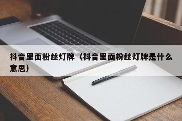 抖音里面粉丝灯牌（抖音里面粉丝灯牌是什么意思） 第1张