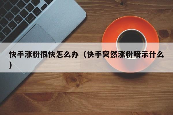 快手涨粉很快怎么办（快手突然涨粉暗示什么） 第1张
