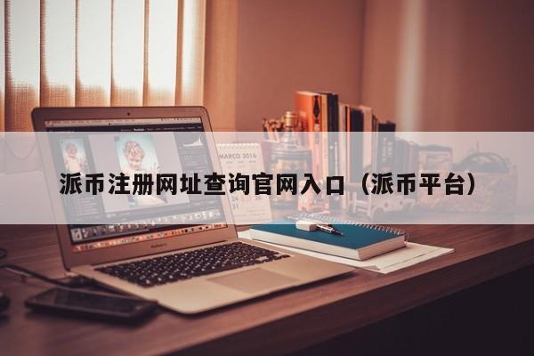 派币注册网址查询官网入口（派币平台） 第1张