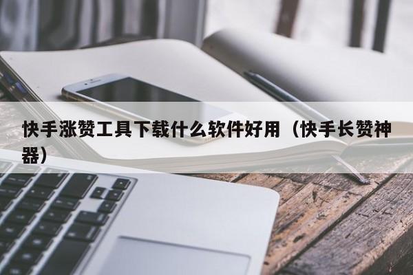 快手涨赞工具下载什么软件好用（快手长赞神器） 第1张