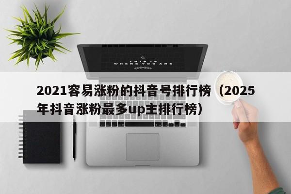2021容易涨粉的抖音号排行榜（2025年抖音涨粉最多up主排行榜） 第1张