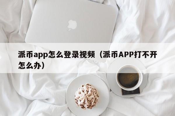 派币app怎么登录视频（派币APP打不开怎么办） 第1张