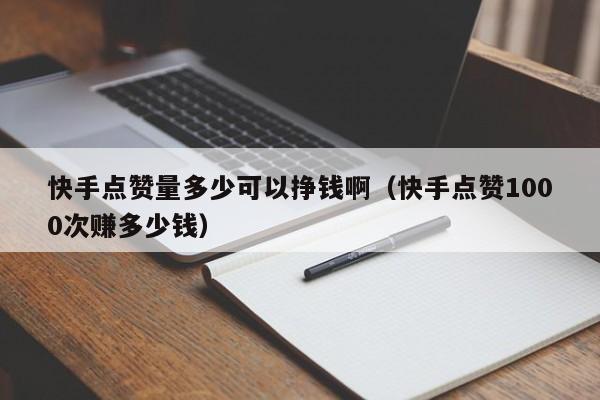 快手点赞量多少可以挣钱啊（快手点赞1000次赚多少钱） 第1张