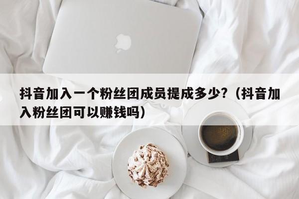 抖音加入一个粉丝团成员提成多少?（抖音加入粉丝团可以赚钱吗） 第1张