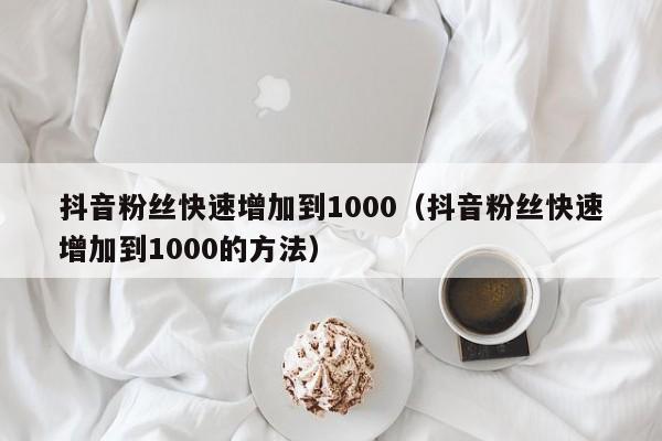 抖音粉丝快速增加到1000（抖音粉丝快速增加到1000的方法） 第1张