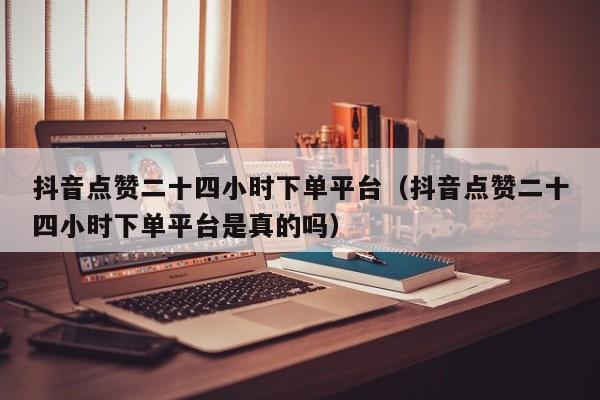 抖音点赞二十四小时下单平台（抖音点赞二十四小时下单平台是真的吗） 第1张