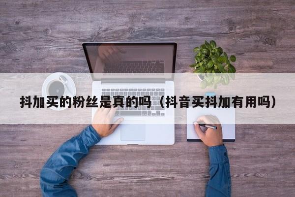 抖加买的粉丝是真的吗(抖音买抖加有用吗) 第1张 抖加买的粉丝是真的吗(抖音买抖加有用吗) 第1张