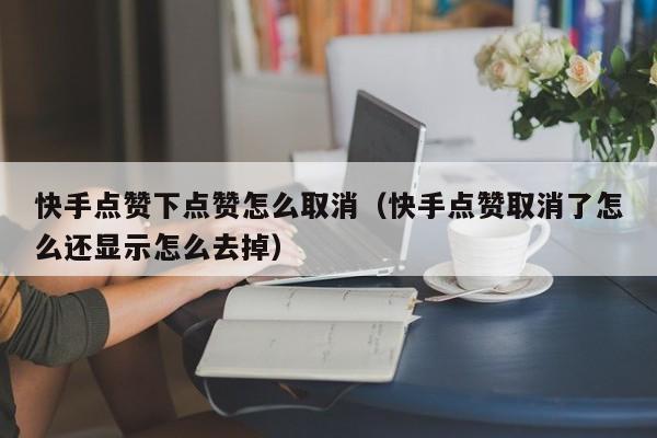快手点赞下点赞怎么取消（快手点赞取消了怎么还显示怎么去掉） 第1张