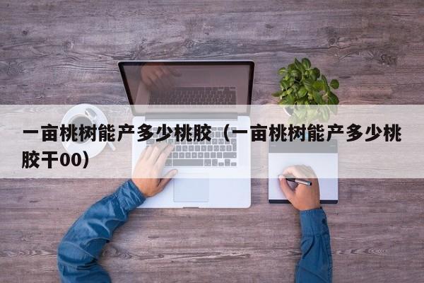 一亩桃树能产多少桃胶（一亩桃树能产多少桃胶干00） 第1张