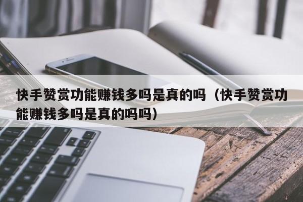 快手赞赏功能赚钱多吗是真的吗（快手赞赏功能赚钱多吗是真的吗吗） 第1张