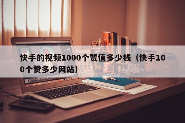 快手的视频1000个赞值多少钱（快手100个赞多少网站） 第1张
