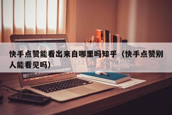 快手点赞能看出来自哪里吗知乎（快手点赞别人能看见吗） 第1张