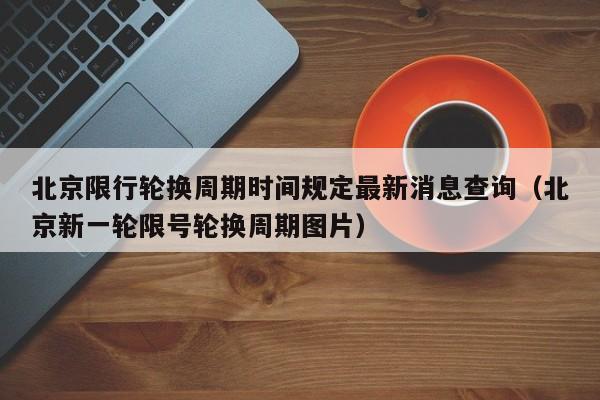 北京限行轮换周期时间规定最新消息查询(北京新一轮限号轮换周期图片) 第1张 北京限行轮换周期时间规定最新消息查询(北京新一轮限号轮换周期图片) 第1张