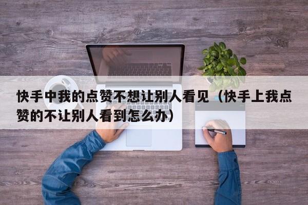 快手中我的点赞不想让别人看见（快手上我点赞的不让别人看到怎么办） 第1张
