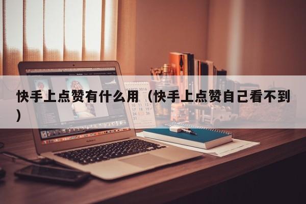 快手上点赞有什么用（快手上点赞自己看不到） 第1张