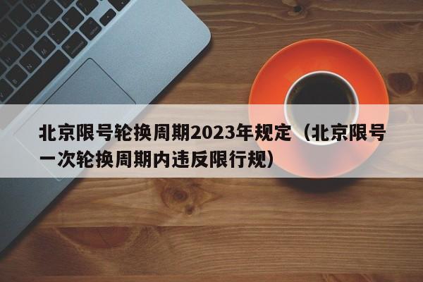 北京限号轮换周期2023年规定（北京限号一次轮换周期内违反限行规） 第1张