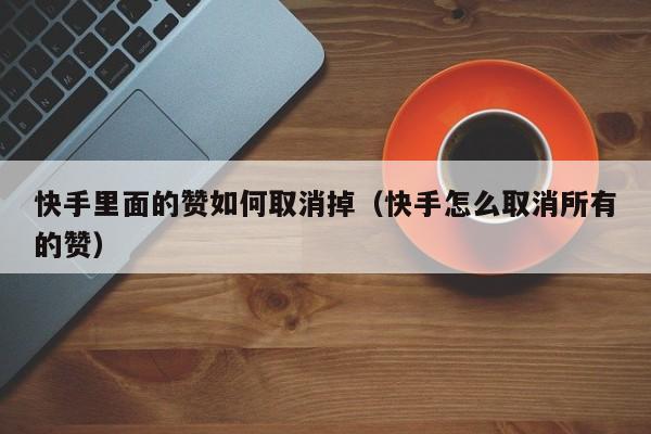 快手里面的赞如何取消掉(快手怎么取消所有的赞) 第1张 快手里面的赞如何取消掉(快手怎么取消所有的赞) 第1张