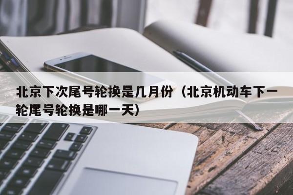 北京下次尾号轮换是几月份（北京机动车下一轮尾号轮换是哪一天） 第1张