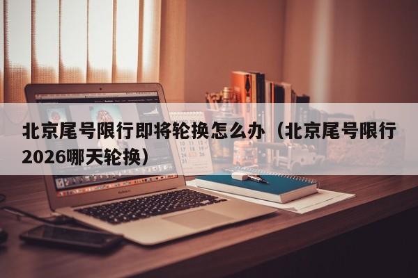 北京尾号限行即将轮换怎么办（北京尾号限行2026哪天轮换） 第1张