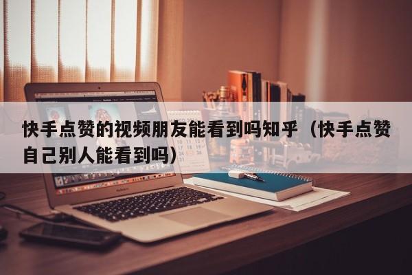 快手点赞的视频朋友能看到吗知乎（快手点赞自己别人能看到吗） 第1张