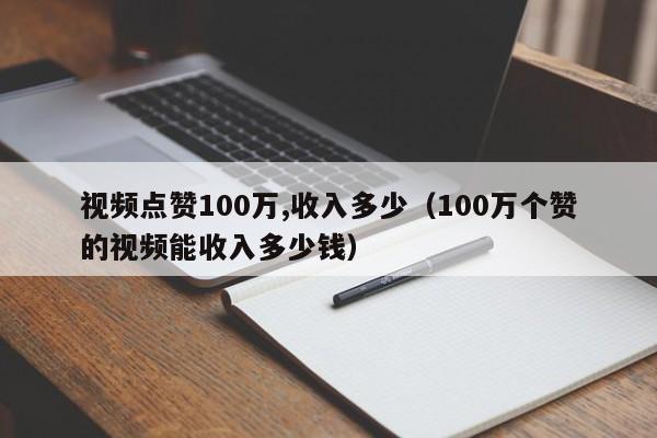 视频点赞100万,收入多少（100万个赞的视频能收入多少钱） 第1张