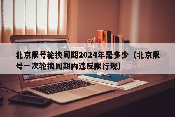 北京限号轮换周期2024年是多少（北京限号一次轮换周期内违反限行规） 第1张