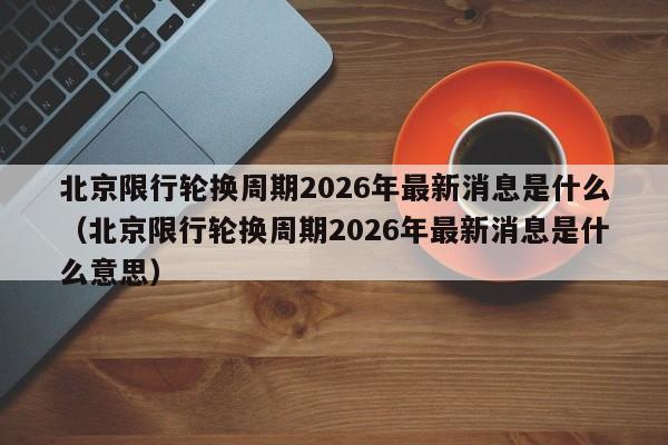 北京限行轮换周期2026年最新消息是什么（北京限行轮换周期2026年最新消息是什么意思） 第1张