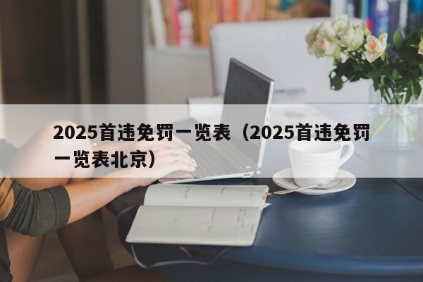 2025首违免罚一览表(2025首违免罚一览表北京) 第1张 2025首违免罚一览表(2025首违免罚一览表北京) 第1张