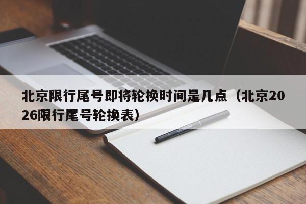 北京限行尾号即将轮换时间是几点(北京2026限行尾号轮换表) 第1张 北京限行尾号即将轮换时间是几点(北京2026限行尾号轮换表) 第1张