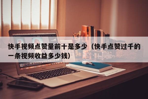 快手视频点赞量前十是多少(快手点赞过千的一条视频收益多少钱) 第1张 快手视频点赞量前十是多少(快手点赞过千的一条视频收益多少钱) 第1张