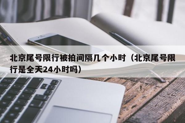 北京尾号限行被拍间隔几个小时（北京尾号限行是全天24小时吗） 第1张