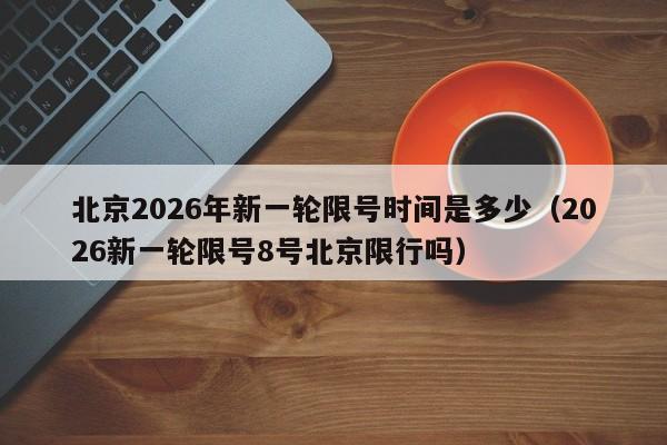 北京2026年新一轮限号时间是多少(2026新一轮限号8号北京限行吗) 第1张 北京2026年新一轮限号时间是多少(2026新一轮限号8号北京限行吗) 第1张