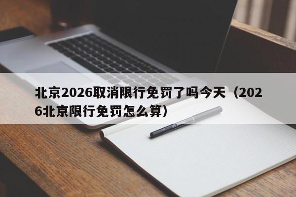 北京2026取消限行免罚了吗今天（2026北京限行免罚怎么算） 第1张