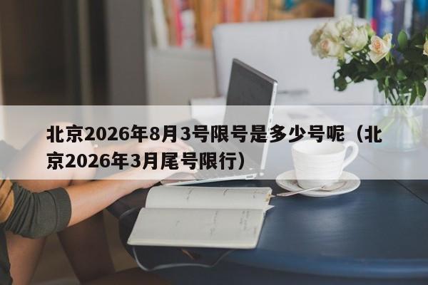 北京2026年8月3号限号是多少号呢（北京2026年3月尾号限行） 第1张