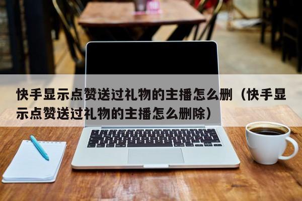 快手显示点赞送过礼物的主播怎么删（快手显示点赞送过礼物的主播怎么删除） 第1张