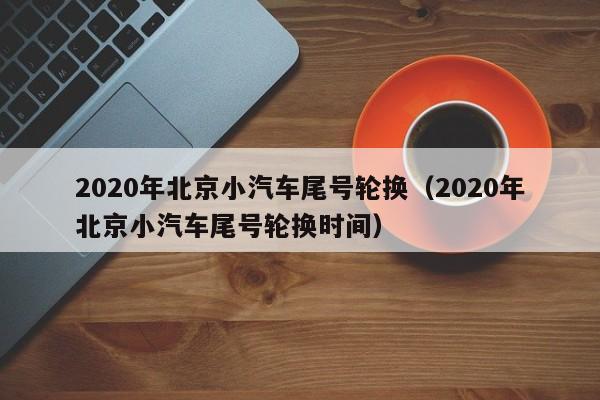 2020年北京小汽车尾号轮换（2020年北京小汽车尾号轮换时间） 第1张