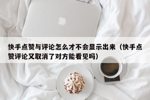 快手点赞与评论怎么才不会显示出来(快手点赞评论又取消了对方能看见吗) 第1张 快手点赞与评论怎么才不会显示出来(快手点赞评论又取消了对方能看见吗) 第1张