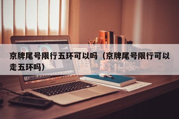 京牌尾号限行五环可以吗（京牌尾号限行可以走五环吗） 第1张