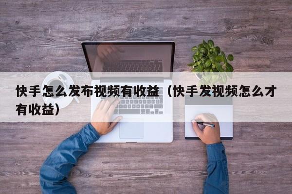 快手怎么发布视频有收益(快手发视频怎么才有收益) 第1张 快手怎么发布视频有收益(快手发视频怎么才有收益) 第1张