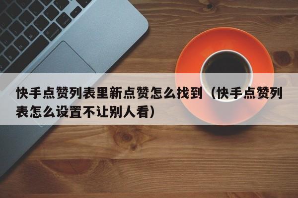 快手点赞列表里新点赞怎么找到(快手点赞列表怎么设置不让别人看) 第1张 快手点赞列表里新点赞怎么找到(快手点赞列表怎么设置不让别人看) 第1张