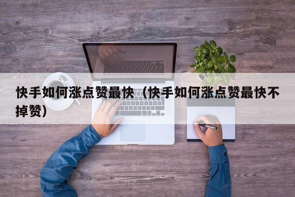 快手如何涨点赞最快（快手如何涨点赞最快不掉赞） 第1张