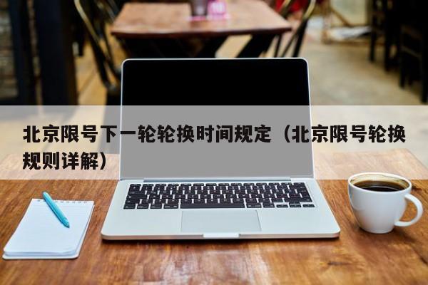 北京限号下一轮轮换时间规定(北京限号轮换规则详解) 第1张 北京限号下一轮轮换时间规定(北京限号轮换规则详解) 第1张