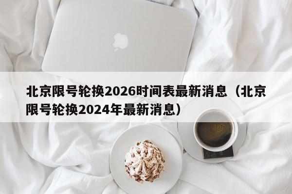 北京限号轮换2026时间表最新消息（北京限号轮换2024年最新消息） 第1张