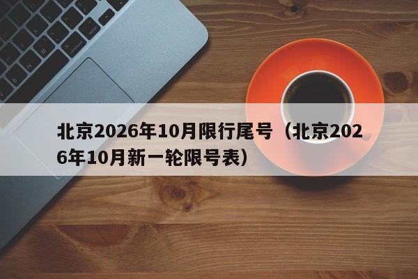 北京2026年10月限行尾号（北京2026年10月新一轮限号表） 第1张